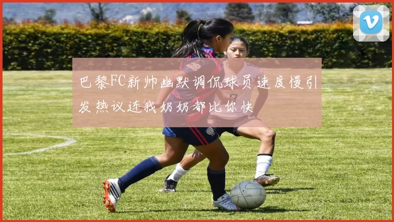 巴黎FC新帅幽默调侃球员速度慢引发热议连我奶奶都比你快