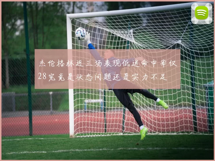 杰伦格林近三场表现低迷命中率仅28究竟是状态问题还是实力不足