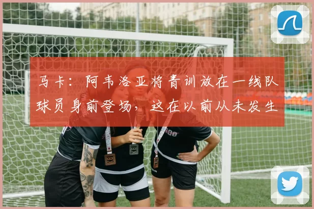 马卡：阿韦洛亚将青训放在一线队球员身前登场，这在以前从未发生