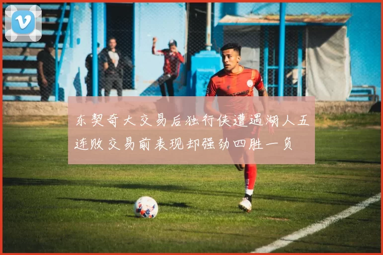 东契奇大交易后独行侠遭遇湖人五连败交易前表现却强劲四胜一负