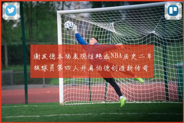 谢泼德本场表现惊艳成NBA历史二年级球员第四人并肩伯德创造新传奇