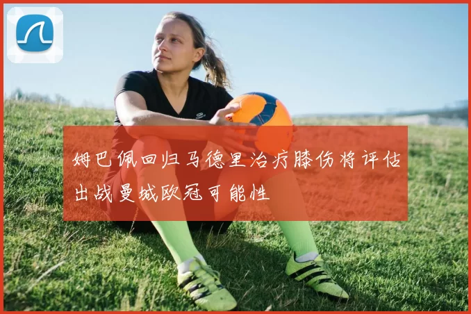 姆巴佩回归马德里治疗膝伤将评估出战曼城欧冠可能性