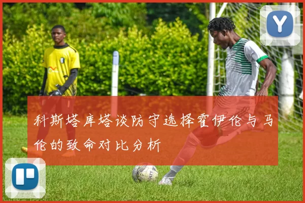 科斯塔库塔谈防守选择霍伊伦与马伦的致命对比分析