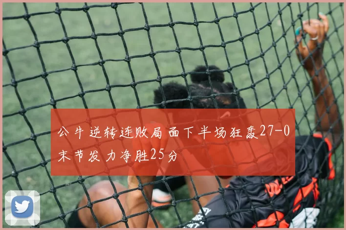 公牛逆转连败局面下半场狂轰27-0末节发力净胜25分