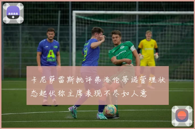 卡尼萨雷斯批评弗洛伦蒂诺管理状态起伏称主席表现不尽如人意