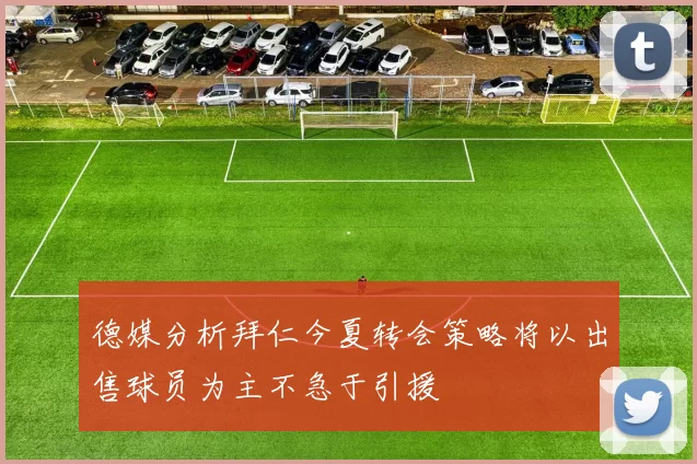 德媒分析拜仁今夏转会策略将以出售球员为主不急于引援