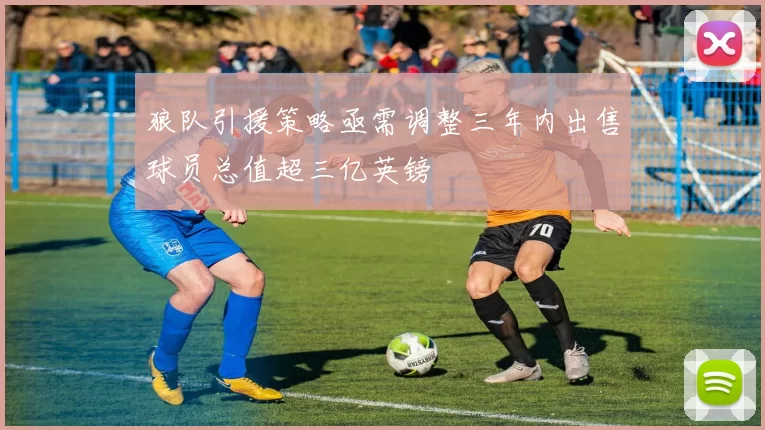 狼队引援策略亟需调整三年内出售球员总值超三亿英镑