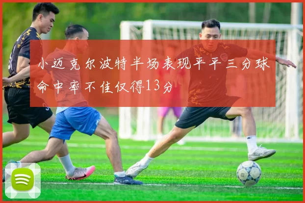 小迈克尔波特半场表现平平三分球命中率不佳仅得13分