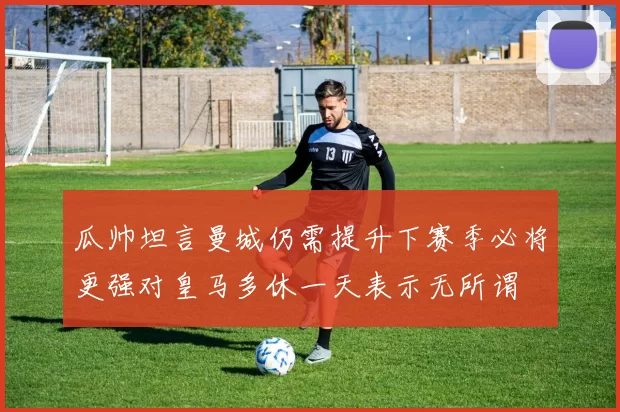 瓜帅坦言曼城仍需提升下赛季必将更强对皇马多休一天表示无所谓