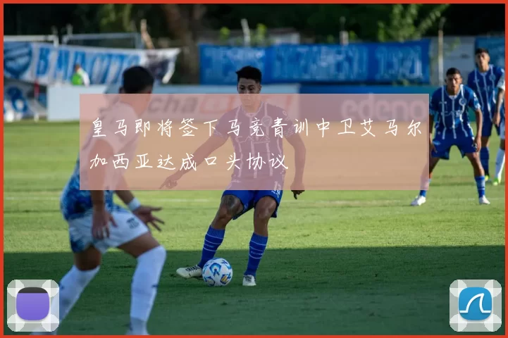 皇马即将签下马竞青训中卫艾马尔加西亚达成口头协议