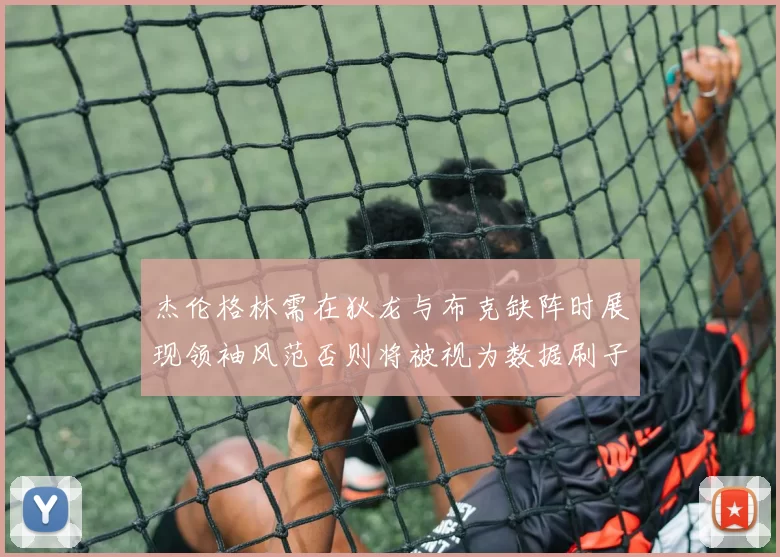 杰伦格林需在狄龙与布克缺阵时展现领袖风范否则将被视为数据刷子