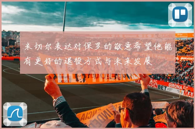 米切尔表达对保罗的敬意希望他能有更好的退役方式与未来发展