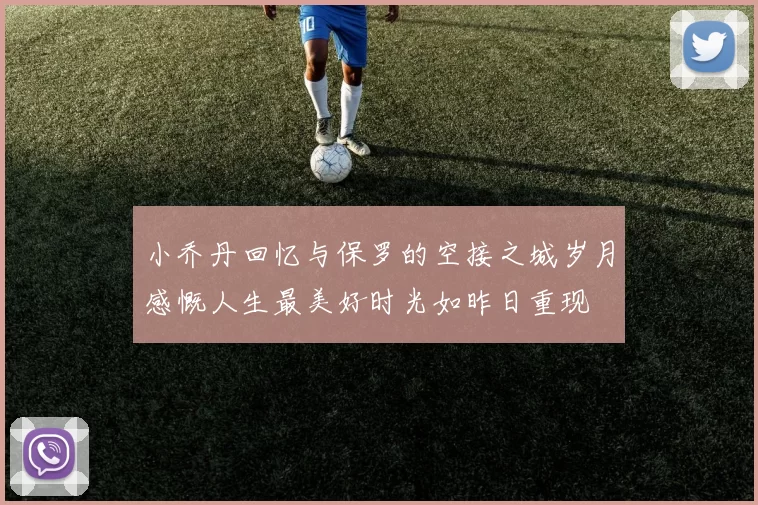 小乔丹回忆与保罗的空接之城岁月感慨人生最美好时光如昨日重现