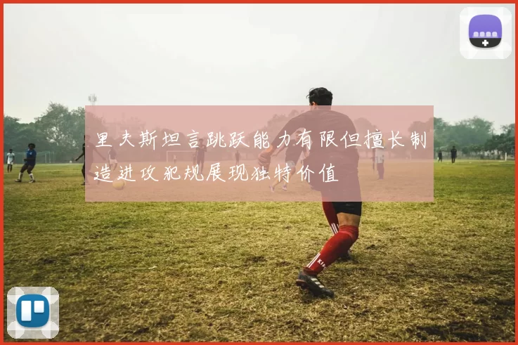 里夫斯坦言跳跃能力有限但擅长制造进攻犯规展现独特价值