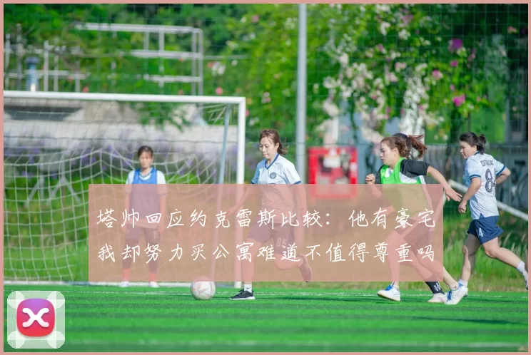 塔帅回应约克雷斯比较：他有豪宅我却努力买公寓难道不值得尊重吗