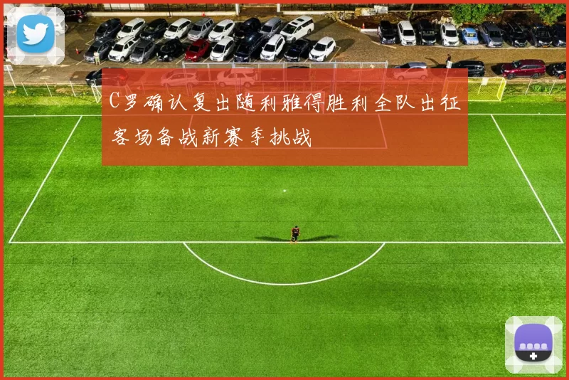 C罗确认复出随利雅得胜利全队出征客场备战新赛季挑战