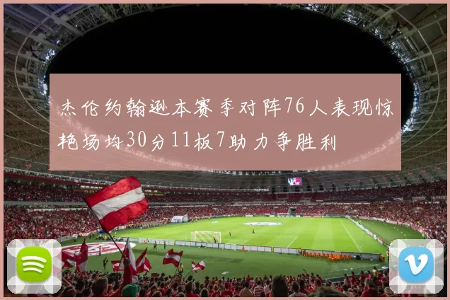 杰伦约翰逊本赛季对阵76人表现惊艳场均30分11板7助力争胜利