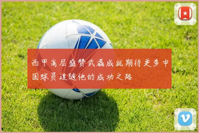 西甲高层盛赞武磊成就期待更多中国球员追随他的成功之路