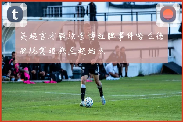 英超官方解读索博红牌事件哈兰德犯规需追溯至起始点