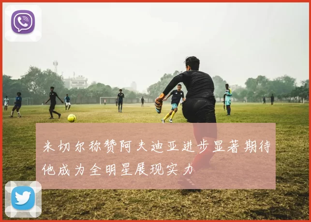 米切尔称赞阿夫迪亚进步显著期待他成为全明星展现实力