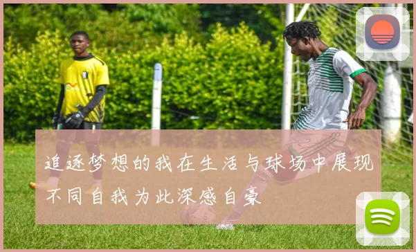 追逐梦想的我在生活与球场中展现不同自我为此深感自豪