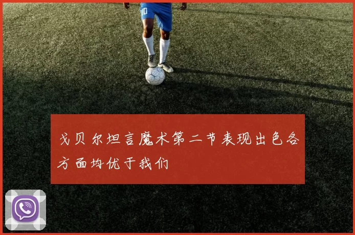 戈贝尔坦言魔术第二节表现出色各方面均优于我们