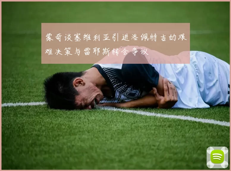 蒙奇谈塞维利亚引进洛佩特吉的艰难决策与雷耶斯转会争议