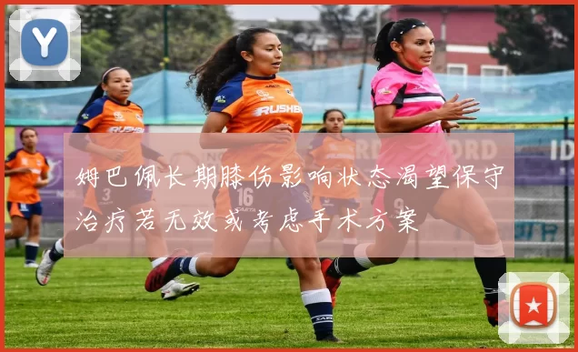 姆巴佩长期膝伤影响状态渴望保守治疗若无效或考虑手术方案