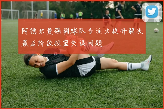 阿德尔曼强调球队专注力提升解决最后阶段投篮失误问题
