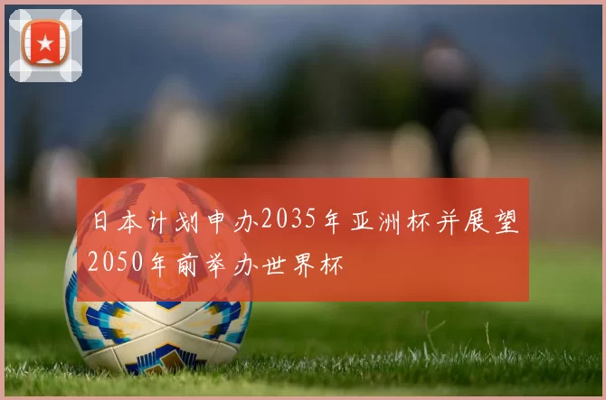 日本计划申办2035年亚洲杯并展望2050年前举办世界杯