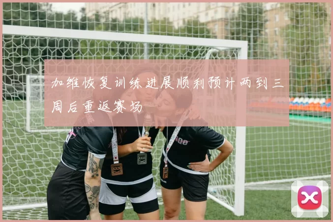 加维恢复训练进展顺利预计两到三周后重返赛场