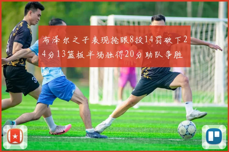 布泽尔之子表现抢眼8投14罚砍下24分13篮板半场独得20分助队争胜