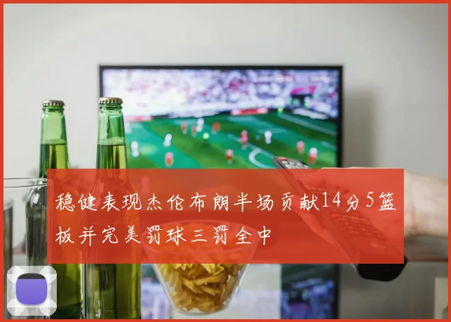 稳健表现杰伦布朗半场贡献14分5篮板并完美罚球三罚全中