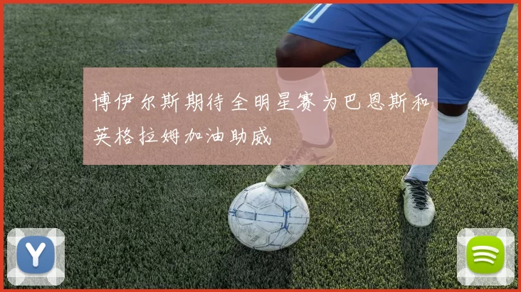 博伊尔斯期待全明星赛为巴恩斯和英格拉姆加油助威