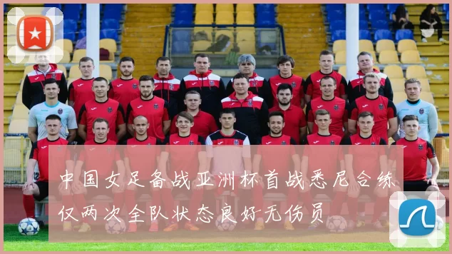 中国女足备战亚洲杯首战悉尼合练仅两次全队状态良好无伤员