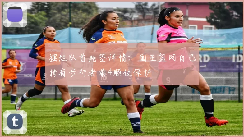 摆烂队首轮签详情：国王篮网自己持有步行者前4顺位保护