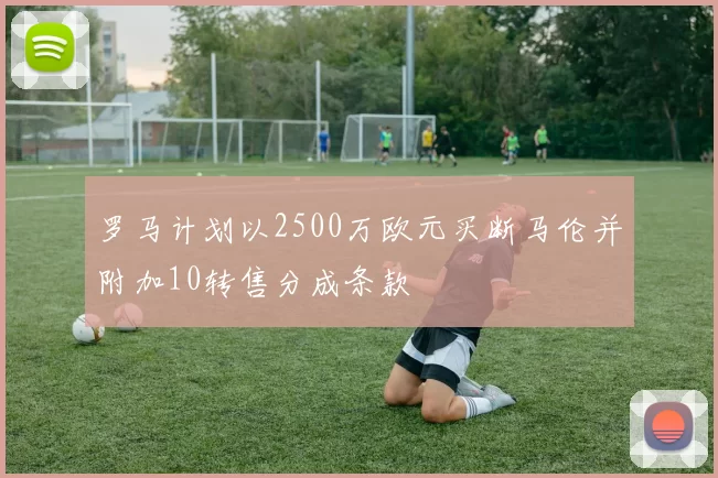 罗马计划以2500万欧元买断马伦并附加10转售分成条款