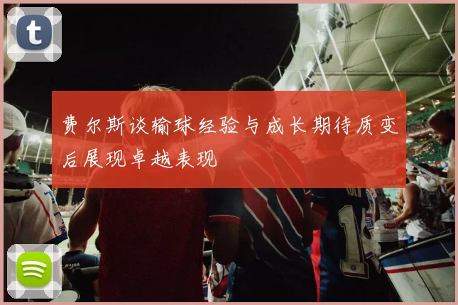 费尔斯谈输球经验与成长期待质变后展现卓越表现